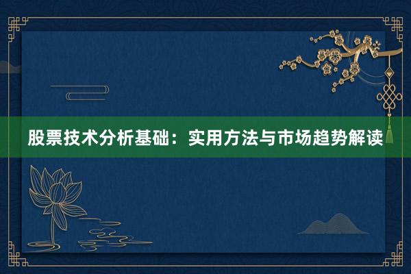 股票技术分析基础：实用方法与市场趋势解读