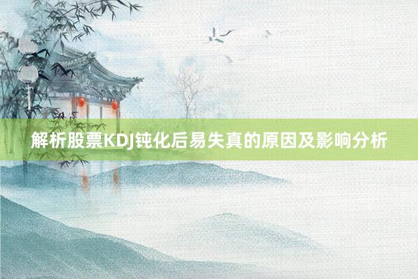 解析股票KDJ钝化后易失真的原因及影响分析
