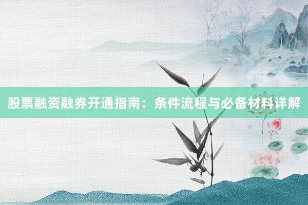 股票融资融券开通指南：条件流程与必备材料详解