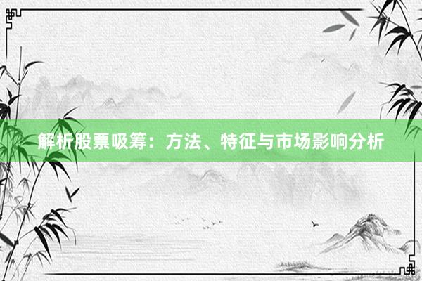 解析股票吸筹：方法、特征与市场影响分析