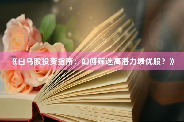 《白马股投资指南：如何筛选高潜力绩优股？》