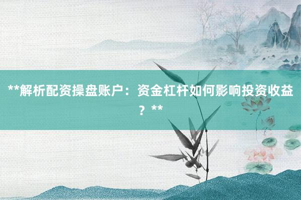 **解析配资操盘账户：资金杠杆如何影响投资收益？**
