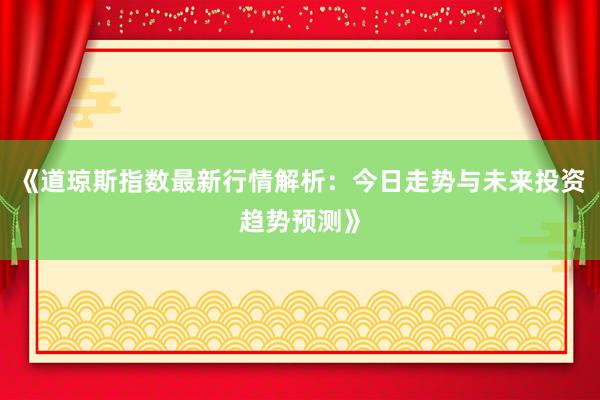 《道琼斯指数最新行情解析：今日走势与未来投资趋势预测》