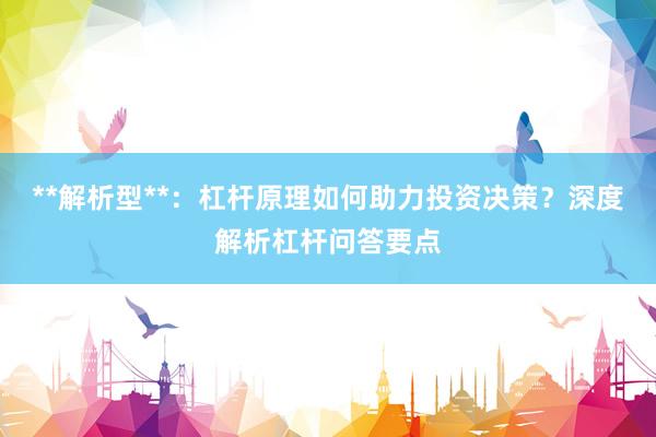 **解析型**：杠杆原理如何助力投资决策？深度解析杠杆问答要点