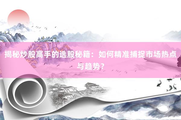 揭秘炒股高手的选股秘籍：如何精准捕捉市场热点与趋势？