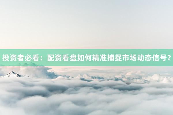 投资者必看:配资看盘如何精准捕捉市场动态信号?