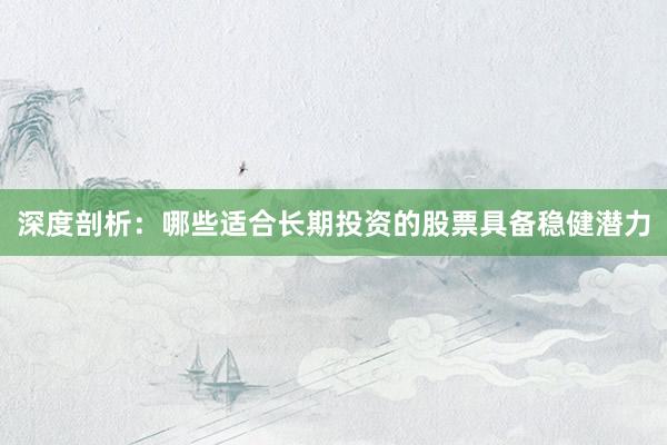 深度剖析：哪些适合长期投资的股票具备稳健潜力