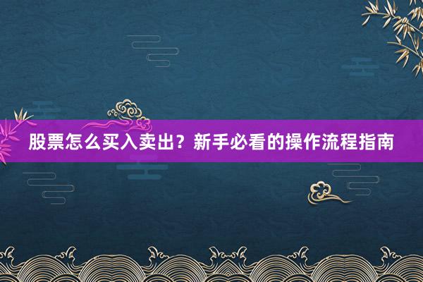 股票怎么买入卖出？新手必看的操作流程指南