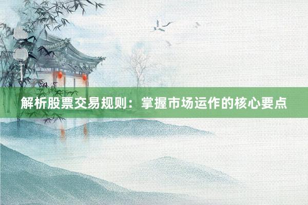 解析股票交易规则：掌握市场运作的核心要点