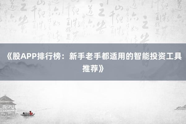 《股APP排行榜：新手老手都适用的智能投资工具推荐》
