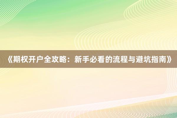《期权开户全攻略：新手必看的流程与避坑指南》