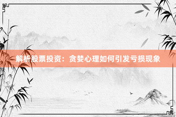 解析股票投资:贪婪心理如何引发亏损现象