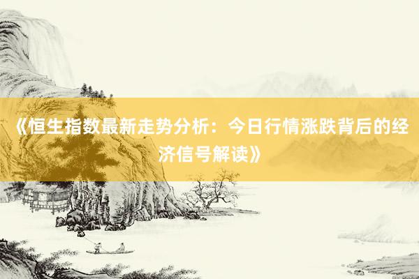 《恒生指数最新走势分析：今日行情涨跌背后的经济信号解读》