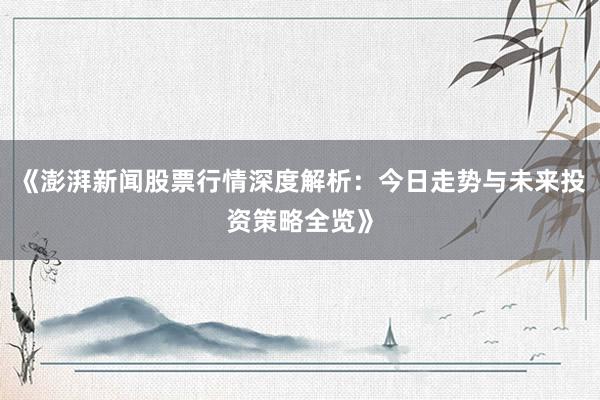 《澎湃新闻股票行情深度解析：今日走势与未来投资策略全览》