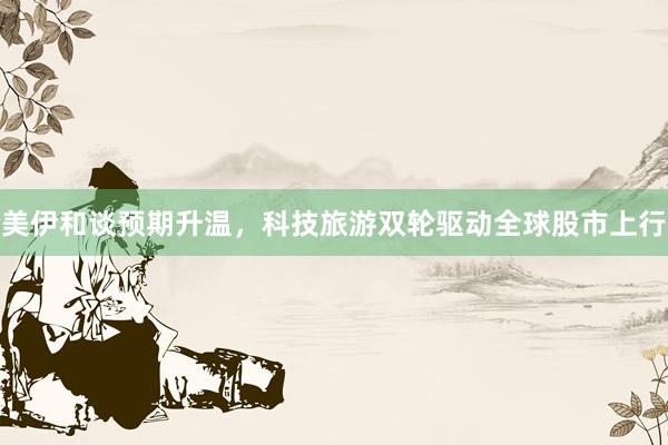 美伊和谈预期升温，科技旅游双轮驱动全球股市上行