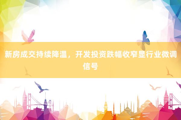 新房成交持续降温,开发投资跌幅收窄显行业微调信号