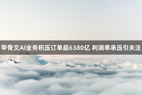甲骨文AI业务积压订单超6380亿 利润率承压引关注