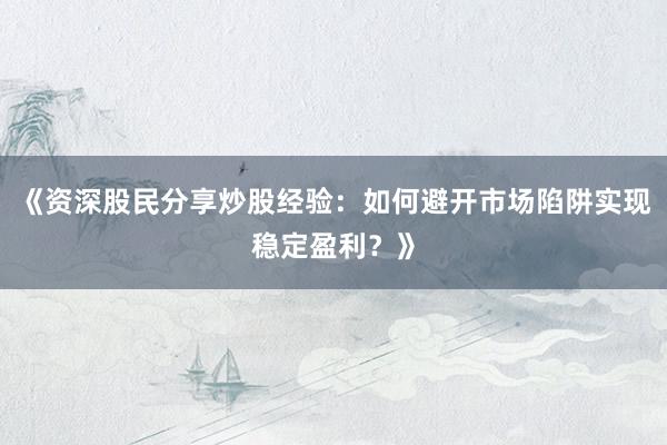 《资深股民分享炒股经验：如何避开市场陷阱实现稳定盈利？》