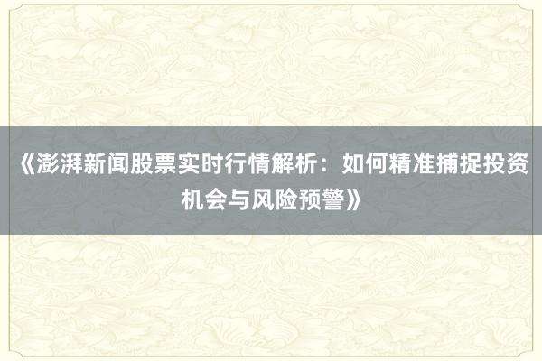 《澎湃新闻股票实时行情解析：如何精准捕捉投资机会与风险预警》