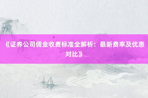 《证券公司佣金收费标准全解析：最新费率及优惠对比》