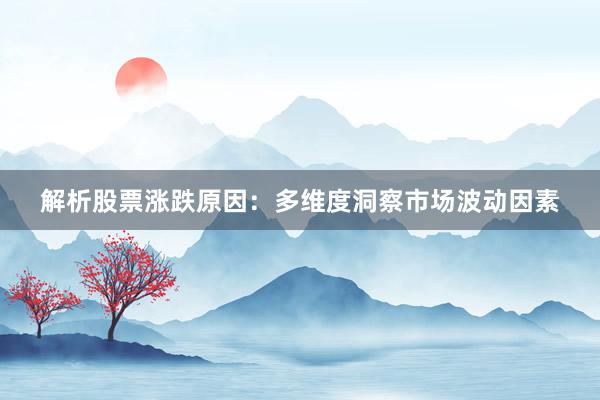 解析股票涨跌原因：多维度洞察市场波动因素