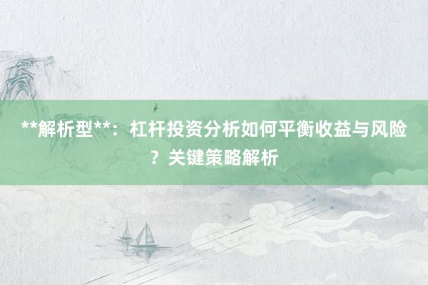 **解析型**：杠杆投资分析如何平衡收益与风险？关键策略解析