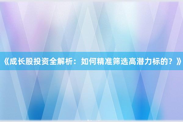 《成长股投资全解析：如何精准筛选高潜力标的？》