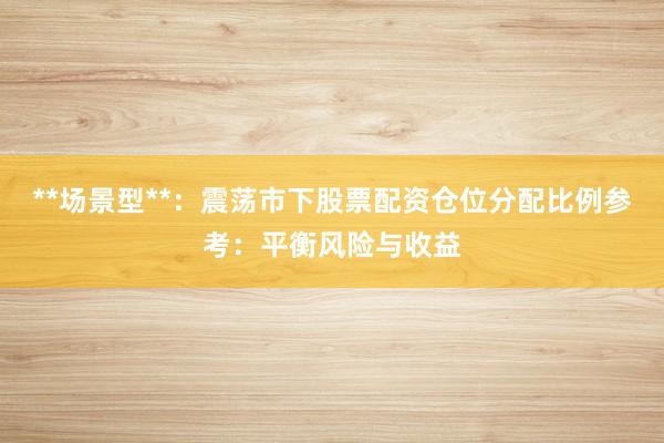 **场景型**:震荡市下股票配资仓位分配比例参考:平衡风险与收益