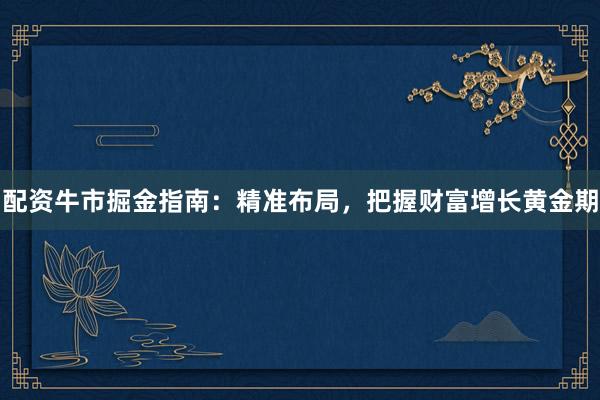 配资牛市掘金指南：精准布局，把握财富增长黄金期