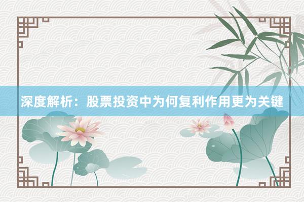 深度解析：股票投资中为何复利作用更为关键