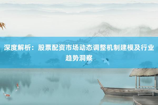 深度解析：股票配资市场动态调整机制建模及行业趋势洞察