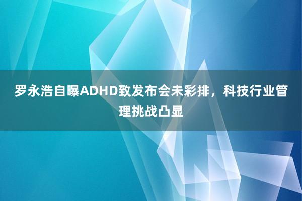 罗永浩自曝ADHD致发布会未彩排，科技行业管理挑战凸显