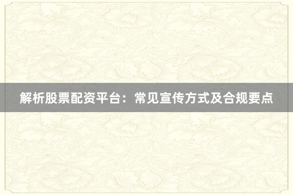 解析股票配资平台：常见宣传方式及合规要点