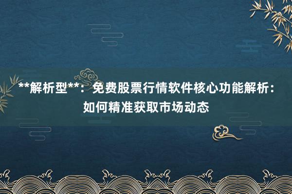 **解析型**:免费股票行情软件核心功能解析:如何精准获取市场动态