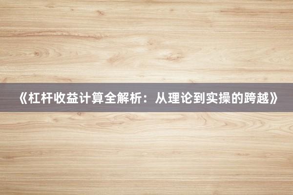 《杠杆收益计算全解析：从理论到实操的跨越》