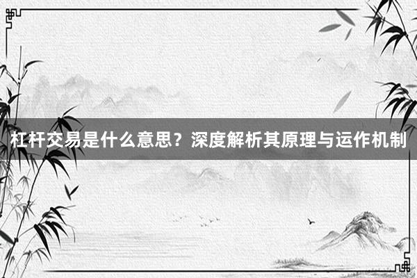 杠杆交易是什么意思？深度解析其原理与运作机制