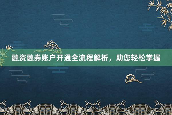 融资融券账户开通全流程解析，助您轻松掌握
