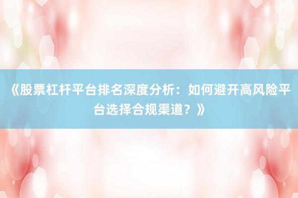 《股票杠杆平台排名深度分析：如何避开高风险平台选择合规渠道？》