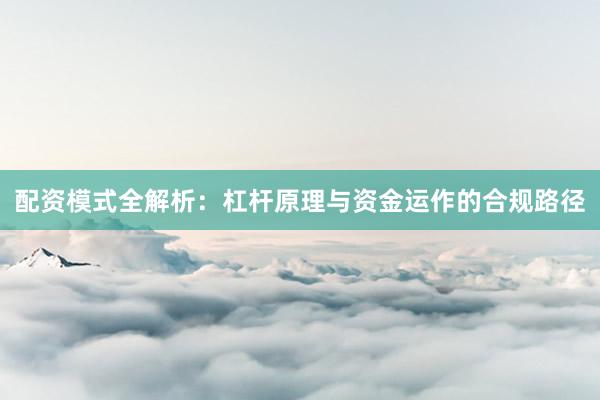 配资模式全解析：杠杆原理与资金运作的合规路径