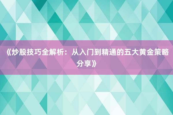 《炒股技巧全解析：从入门到精通的五大黄金策略分享》