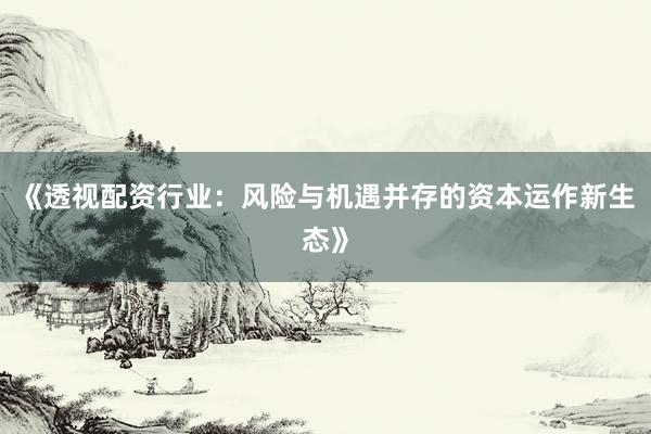 《透视配资行业：风险与机遇并存的资本运作新生态》